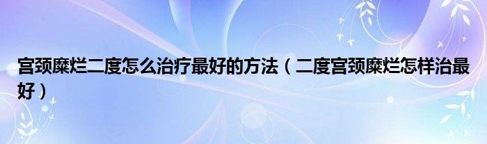 宮頸糜爛二度怎么治療最好的方法（二度宮頸糜爛怎樣治最好）