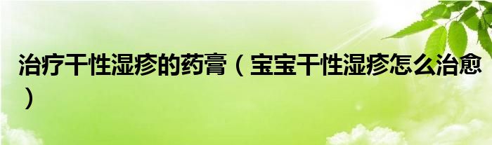 治療干性濕疹的藥膏（寶寶干性濕疹怎么治愈）