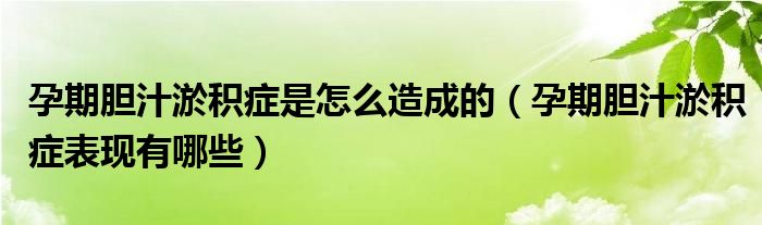 孕期膽汁淤積癥是怎么造成的（孕期膽汁淤積癥表現(xiàn)有哪些）