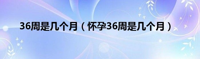 36周是幾個(gè)月（懷孕36周是幾個(gè)月）