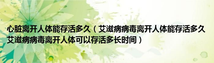 心臟離開人體能存活多久（艾滋病病毒離開人體能存活多久 艾滋病病毒離開人體可以存活多長時間）