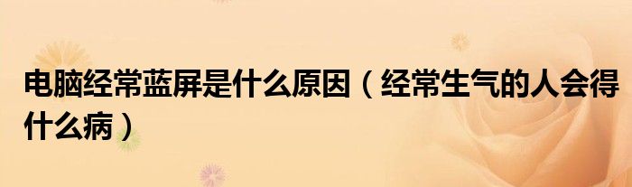 電腦經(jīng)常藍(lán)屏是什么原因（經(jīng)常生氣的人會(huì)得什么?。? /></span>
		<span id=