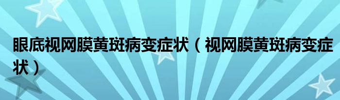 眼底視網(wǎng)膜黃斑病變癥狀（視網(wǎng)膜黃斑病變癥狀）