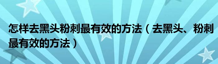 怎樣去黑頭粉刺最有效的方法（去黑頭、粉刺最有效的方法）