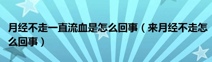 月經(jīng)不走一直流血是怎么回事（來月經(jīng)不走怎么回事）