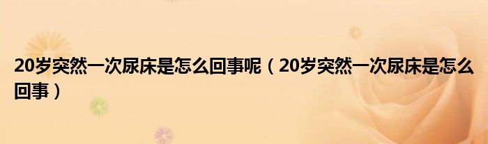 20歲突然一次尿床是怎么回事呢（20歲突然一次尿床是怎么回事）