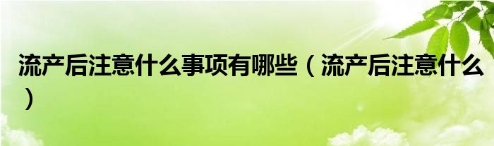 流產后注意什么事項有哪些（流產后注意什么）