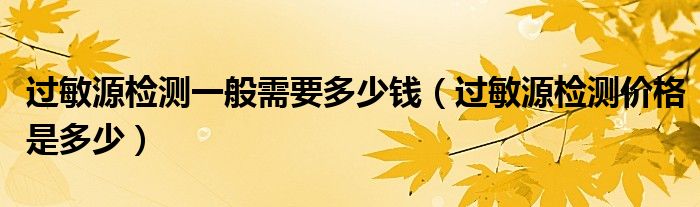 過敏源檢測一般需要多少錢（過敏源檢測價(jià)格是多少）