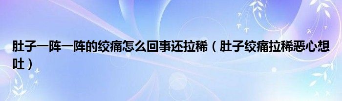 肚子一陣一陣的絞痛怎么回事還拉?。ǘ亲咏g痛拉稀惡心想吐）