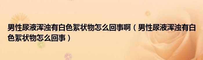 男性尿液渾濁有白色絮狀物怎么回事?。行阅蛞簻啙嵊邪咨鯛钗镌趺椿厥拢? /></span>
		<span id=