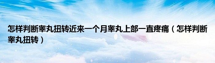 怎樣判斷睪丸扭轉近來一個月睪丸上部一直疼痛（怎樣判斷睪丸扭轉）