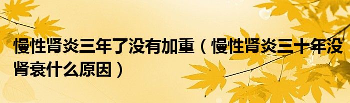 慢性腎炎三年了沒(méi)有加重（慢性腎炎三十年沒(méi)腎衰什么原因）