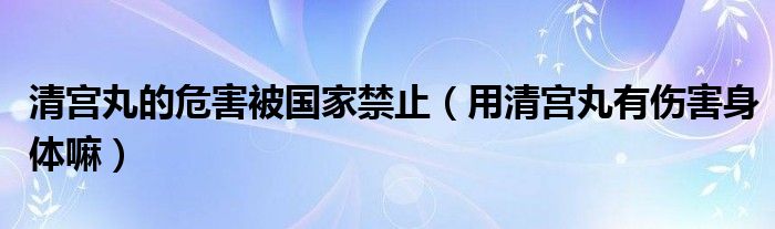 清宮丸的危害被國家禁止（用清宮丸有傷害身體嘛）