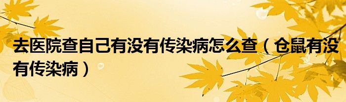 去醫(yī)院查自己有沒有傳染病怎么查（倉(cāng)鼠有沒有傳染病）