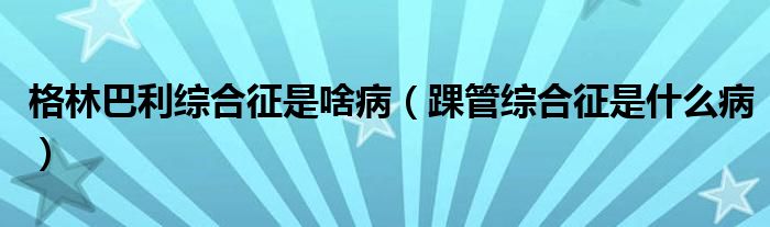 格林巴利綜合征是啥?。坠芫C合征是什么病）