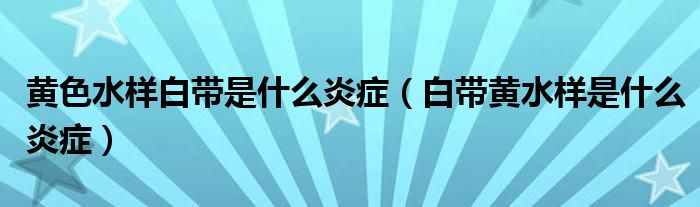 黃色水樣白帶是什么炎癥（白帶黃水樣是什么炎癥）