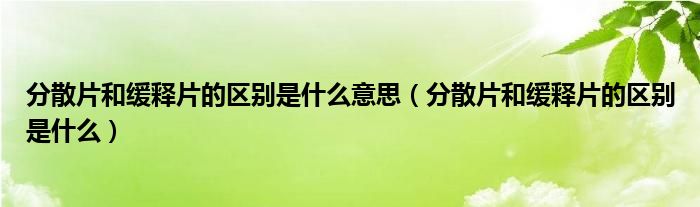 分散片和緩釋片的區(qū)別是什么意思（分散片和緩釋片的區(qū)別是什么）