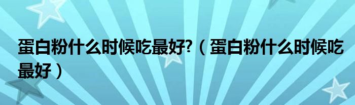 蛋白粉什么時候吃最好?（蛋白粉什么時候吃最好）