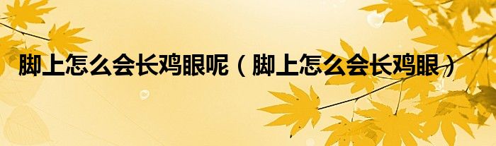 腳上怎么會長雞眼呢（腳上怎么會長雞眼）