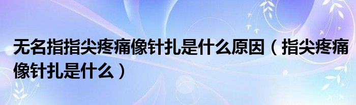 無名指指尖疼痛像針扎是什么原因（指尖疼痛像針扎是什么）