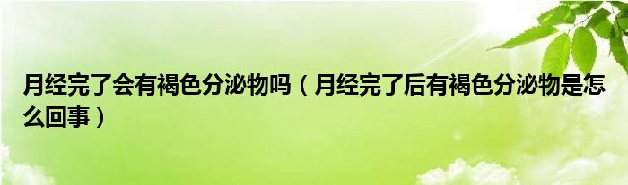 月經(jīng)完了會有褐色分泌物嗎（月經(jīng)完了后有褐色分泌物是怎么回事）