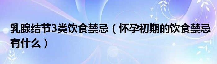 乳腺結(jié)節(jié)3類飲食禁忌（懷孕初期的飲食禁忌有什么）