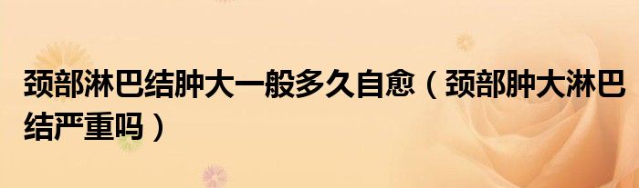 頸部淋巴結(jié)腫大一般多久自愈（頸部腫大淋巴結(jié)嚴(yán)重嗎）