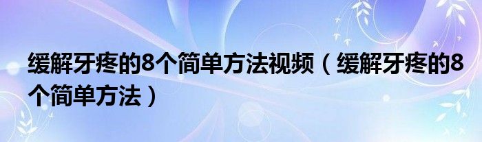 緩解牙疼的8個簡單方法視頻（緩解牙疼的8個簡單方法）