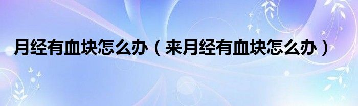 月經(jīng)有血塊怎么辦（來月經(jīng)有血塊怎么辦）