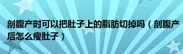 剖腹產(chǎn)時可以把肚子上的脂肪切掉嗎（剖腹產(chǎn)后怎么瘦肚子）