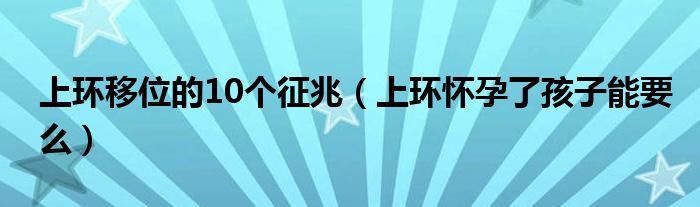 上環(huán)移位的10個(gè)征兆（上環(huán)懷孕了孩子能要么）