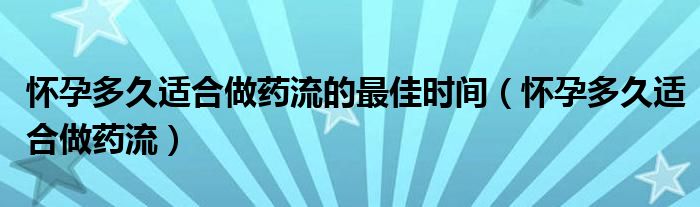 懷孕多久適合做藥流的最佳時(shí)間（懷孕多久適合做藥流）