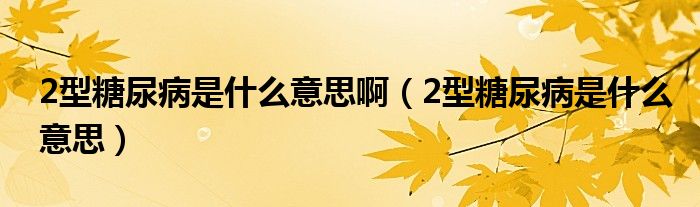 2型糖尿病是什么意思?。?型糖尿病是什么意思）