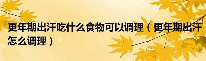 更年期出汗吃什么食物可以調(diào)理（更年期出汗怎么調(diào)理）