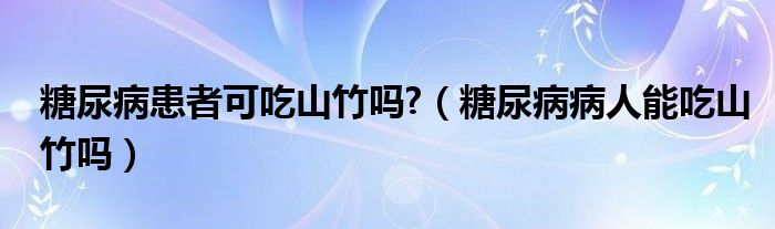 糖尿病患者可吃山竹嗎?（糖尿病病人能吃山竹嗎）