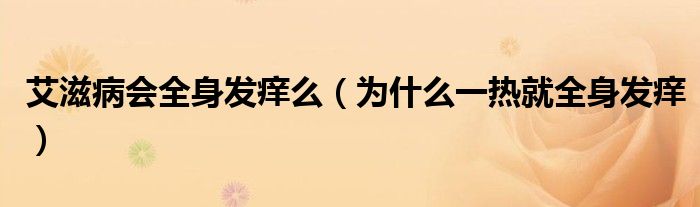 艾滋病會(huì)全身發(fā)癢么（為什么一熱就全身發(fā)癢）