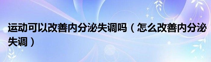 運動可以改善內(nèi)分泌失調(diào)嗎（怎么改善內(nèi)分泌失調(diào)）