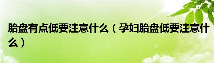 胎盤有點(diǎn)低要注意什么（孕婦胎盤低要注意什么）