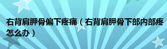 右背肩胛骨偏下疼痛（右背肩胛骨下部內(nèi)部疼怎么辦）