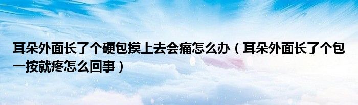 耳朵外面長了個硬包摸上去會痛怎么辦（耳朵外面長了個包一按就疼怎么回事）