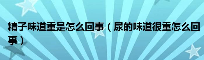 精子味道重是怎么回事（尿的味道很重怎么回事）