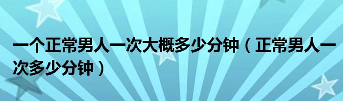 一個(gè)正常男人一次大概多少分鐘（正常男人一次多少分鐘）