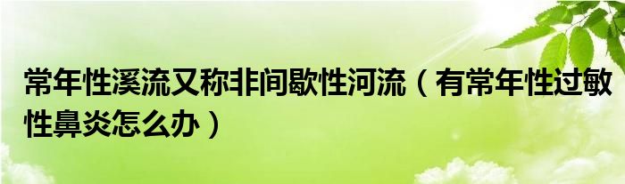 常年性溪流又稱非間歇性河流（有常年性過敏性鼻炎怎么辦）