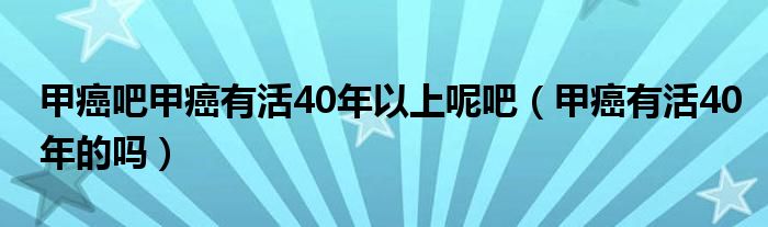 甲癌吧甲癌有活40年以上呢吧（甲癌有活40年的嗎）