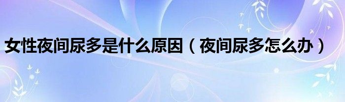 女性夜間尿多是什么原因（夜間尿多怎么辦）