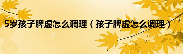 5歲孩子脾虛怎么調理（孩子脾虛怎么調理）