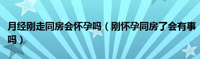 月經(jīng)剛走同房會懷孕嗎（剛懷孕同房了會有事嗎）