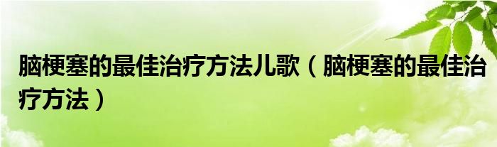 腦梗塞的最佳治療方法兒歌（腦梗塞的最佳治療方法）