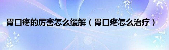 胃口疼的厲害怎么緩解（胃口疼怎么治療）