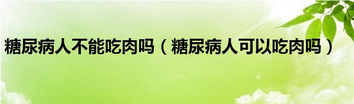 糖尿病人不能吃肉嗎（糖尿病人可以吃肉嗎）